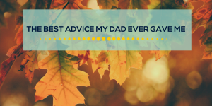 The Best Advice My Dad Ever Gave Me